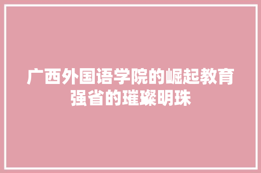 广西外国语学院的崛起教育强省的璀璨明珠