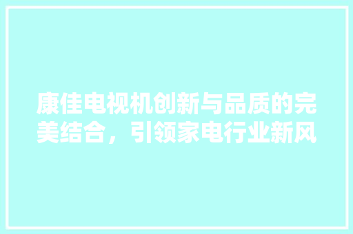 康佳电视机创新与品质的完美结合，引领家电行业新风尚