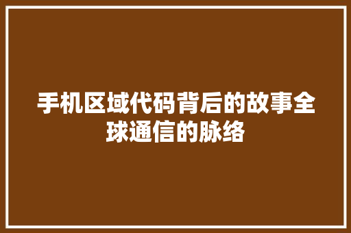手机区域代码背后的故事全球通信的脉络