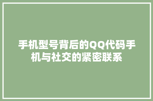 手机型号背后的QQ代码手机与社交的紧密联系