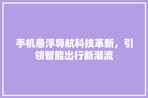 手机悬浮导航科技革新，引领智能出行新潮流