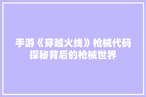 手游《穿越火线》枪械代码探秘背后的枪械世界