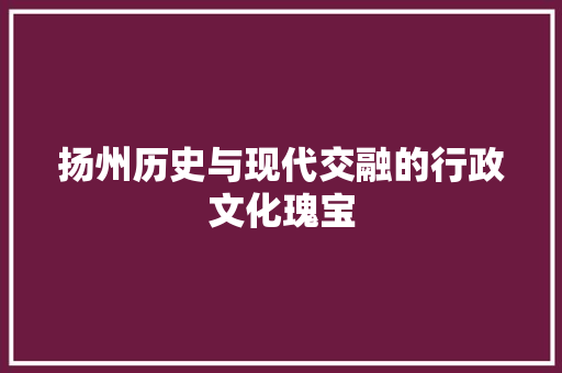 扬州历史与现代交融的行政文化瑰宝