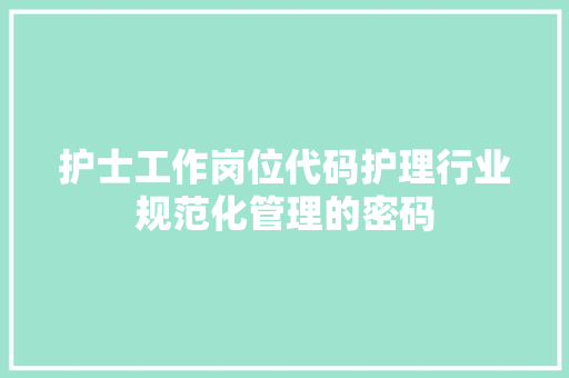 护士工作岗位代码护理行业规范化管理的密码
