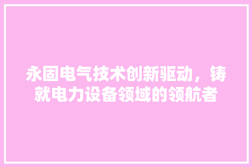 永固电气技术创新驱动，铸就电力设备领域的领航者