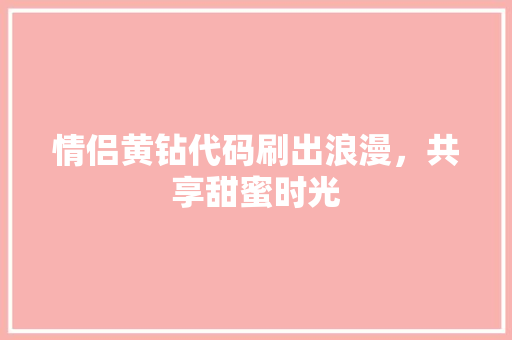 情侣黄钻代码刷出浪漫，共享甜蜜时光