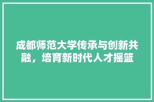 成都师范大学传承与创新共融，培育新时代人才摇篮