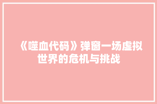 《噬血代码》弹窗一场虚拟世界的危机与挑战