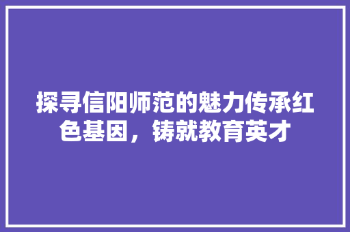探寻信阳师范的魅力传承红色基因，铸就教育英才