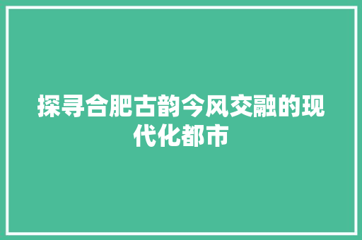 探寻合肥古韵今风交融的现代化都市