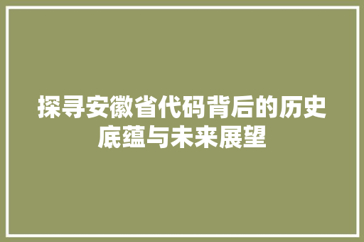 探寻安徽省代码背后的历史底蕴与未来展望
