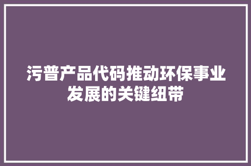 污普产品代码推动环保事业发展的关键纽带