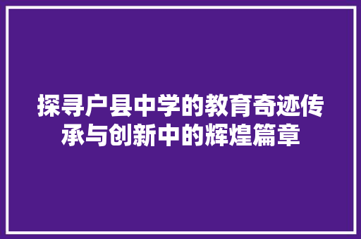 探寻户县中学的教育奇迹传承与创新中的辉煌篇章