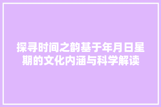 探寻时间之韵基于年月日星期的文化内涵与科学解读
