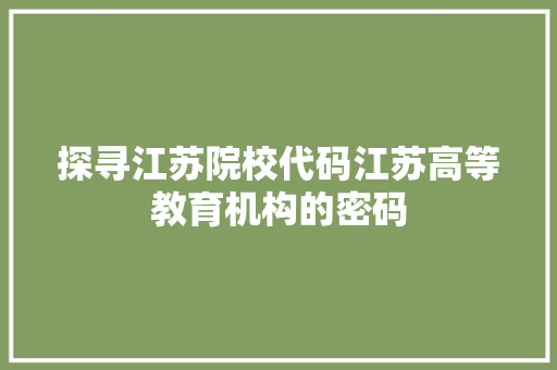 探寻江苏院校代码江苏高等教育机构的密码