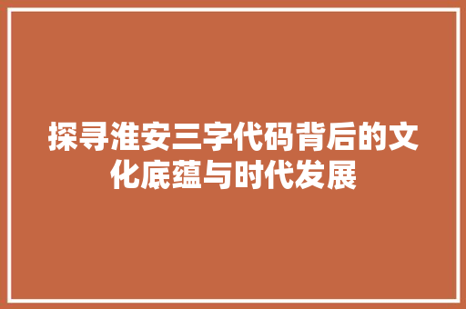探寻淮安三字代码背后的文化底蕴与时代发展
