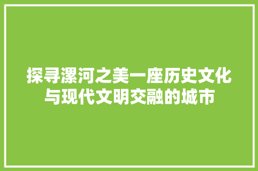 探寻漯河之美一座历史文化与现代文明交融的城市