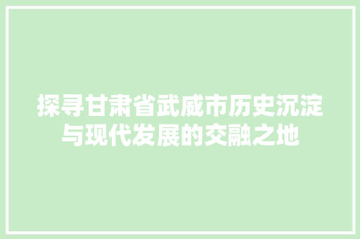 探寻甘肃省武威市历史沉淀与现代发展的交融之地