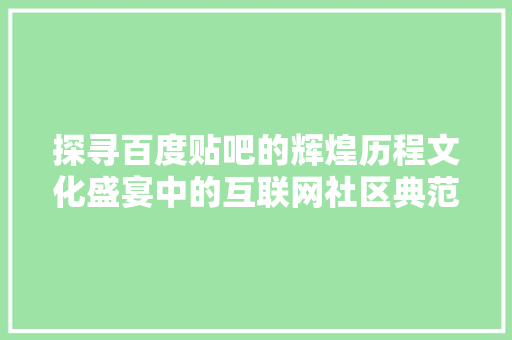 探寻百度贴吧的辉煌历程文化盛宴中的互联网社区典范