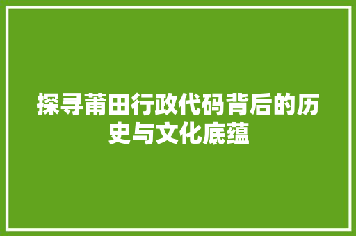 探寻莆田行政代码背后的历史与文化底蕴