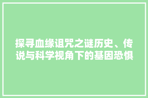 探寻血缘诅咒之谜历史、传说与科学视角下的基因恐惧