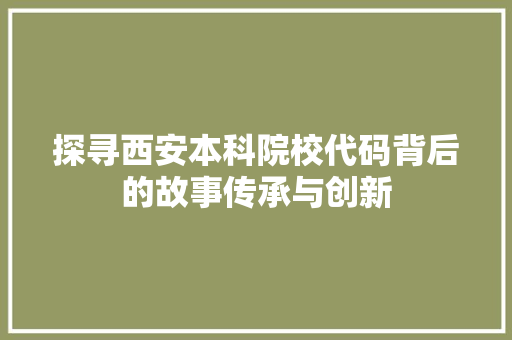 探寻西安本科院校代码背后的故事传承与创新