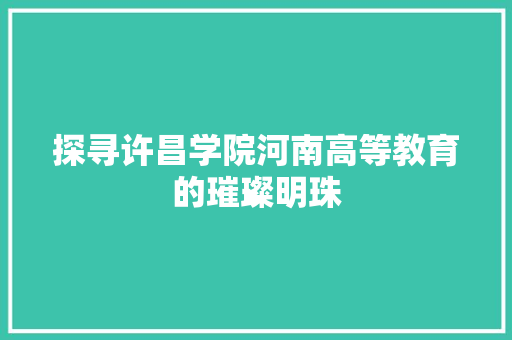 探寻许昌学院河南高等教育的璀璨明珠