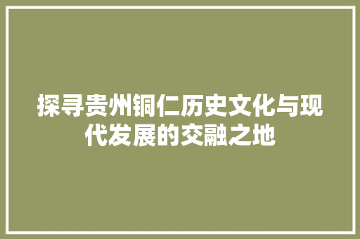探寻贵州铜仁历史文化与现代发展的交融之地