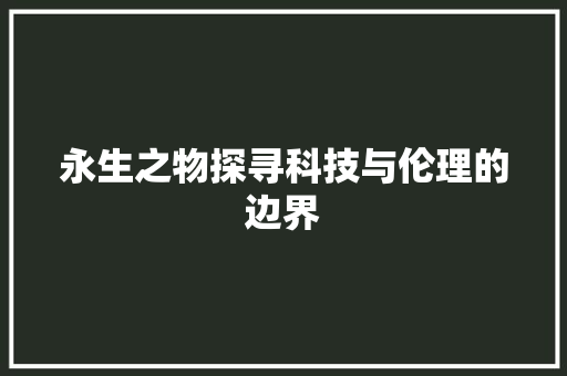 永生之物探寻科技与伦理的边界