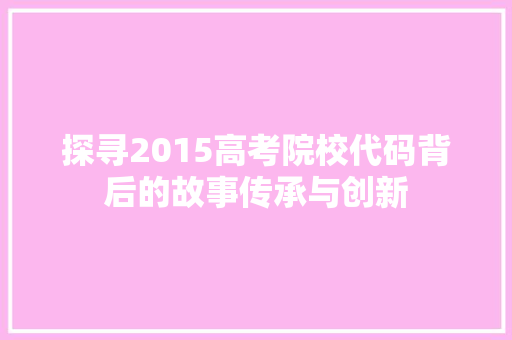 探寻2015高考院校代码背后的故事传承与创新