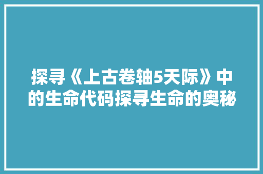 探寻《上古卷轴5天际》中的生命代码探寻生命的奥秘与哲学思考