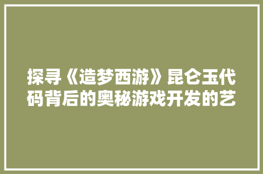 探寻《造梦西游》昆仑玉代码背后的奥秘游戏开发的艺术与科学