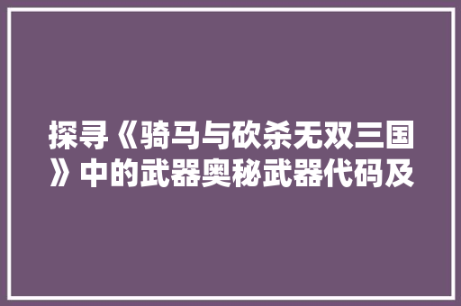 探寻《骑马与砍杀无双三国》中的武器奥秘武器代码及实战运用