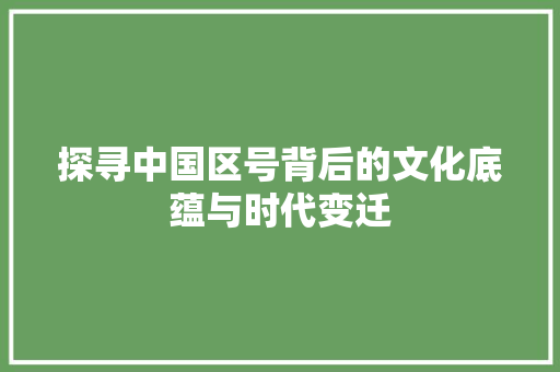 探寻中国区号背后的文化底蕴与时代变迁