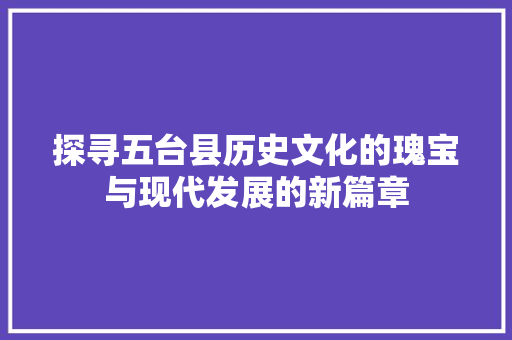 探寻五台县历史文化的瑰宝与现代发展的新篇章