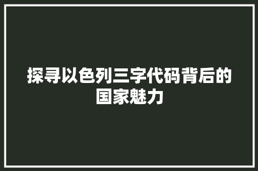 探寻以色列三字代码背后的国家魅力