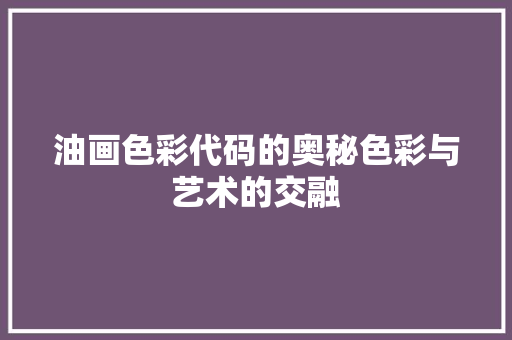 油画色彩代码的奥秘色彩与艺术的交融