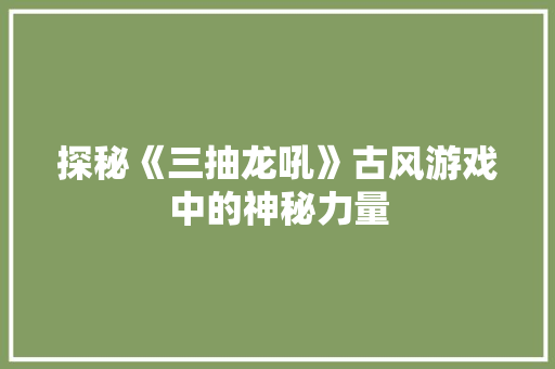 探秘《三抽龙吼》古风游戏中的神秘力量