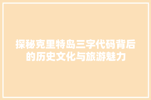 探秘克里特岛三字代码背后的历史文化与旅游魅力