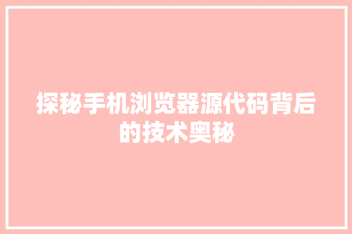 探秘手机浏览器源代码背后的技术奥秘
