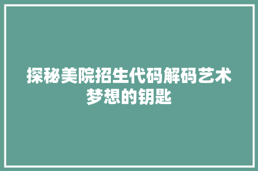 探秘美院招生代码解码艺术梦想的钥匙