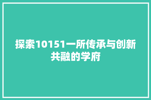 探索10151一所传承与创新共融的学府