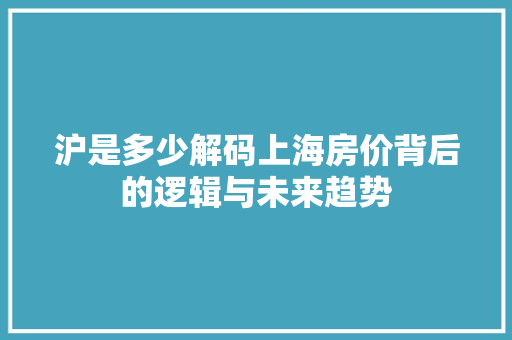沪是多少解码上海房价背后的逻辑与未来趋势