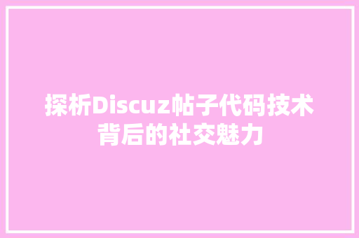探析Discuz帖子代码技术背后的社交魅力