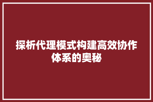 探析代理模式构建高效协作体系的奥秘