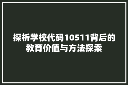 探析学校代码10511背后的教育价值与方法探索