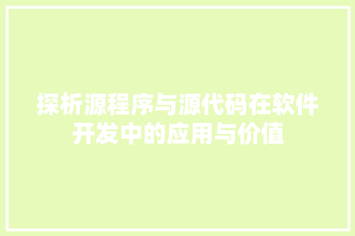 探析源程序与源代码在软件开发中的应用与价值