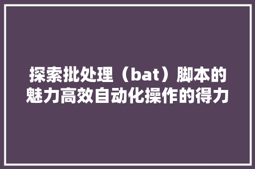 探索批处理（bat）脚本的魅力高效自动化操作的得力助手