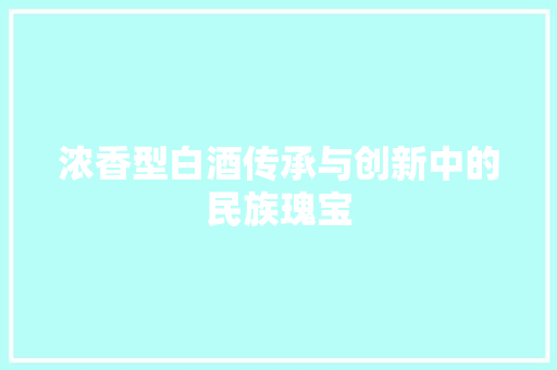 浓香型白酒传承与创新中的民族瑰宝