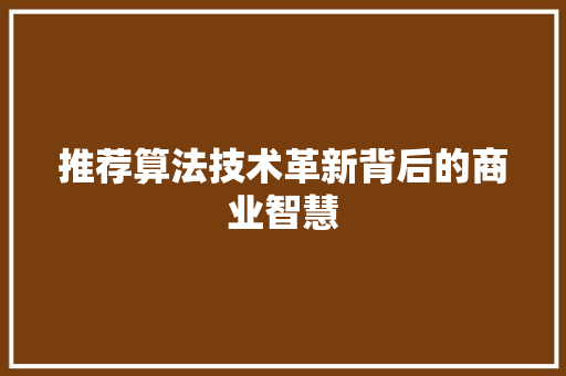 推荐算法技术革新背后的商业智慧